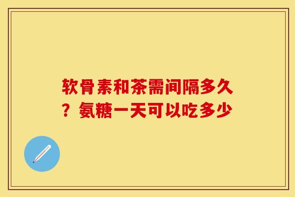 软骨素和茶需间隔多久？氨糖一天可以吃多少