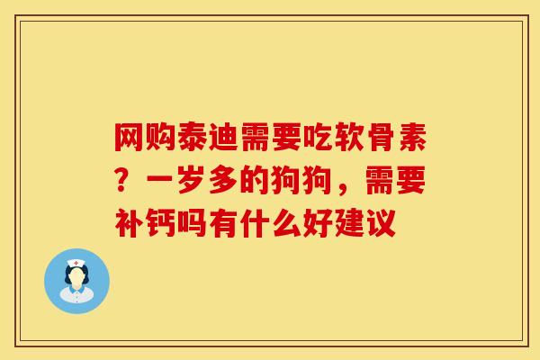 网购泰迪需要吃软骨素？一岁多的狗狗，需要补钙吗有什么好建议