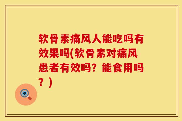 软骨素痛风人能吃吗有效果吗(软骨素对痛风患者有效吗？能食用吗？)