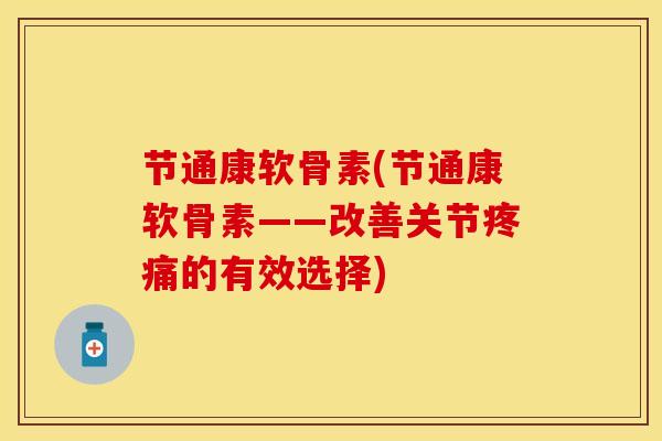 节通康软骨素(节通康软骨素——改善关节疼痛的有效选择)