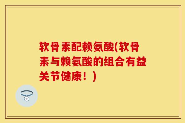 软骨素配赖氨酸(软骨素与赖氨酸的组合有益关节健康！)
