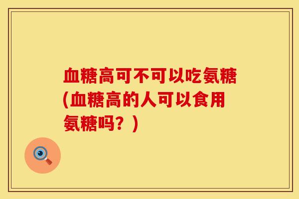 血糖高可不可以吃氨糖(血糖高的人可以食用氨糖吗？)