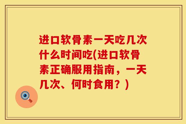 进口软骨素一天吃几次什么时间吃(进口软骨素正确服用指南，一天几次、何时食用？)