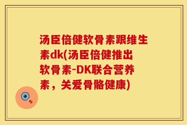 汤臣倍健软骨素跟维生素dk(汤臣倍健推出软骨素-DK联合营养素，关爱骨骼健康)