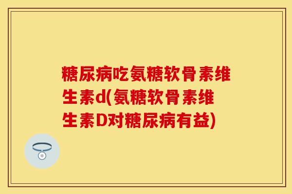 吃氨糖软骨素维生素d(氨糖软骨素维生素D对有益) 吃氨糖软骨素维生素d(氨糖软骨素维生素D对有益)