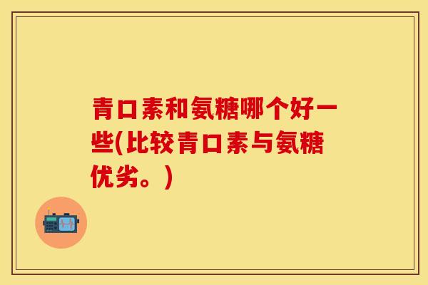 青口素和氨糖哪个好一些(比较青口素与氨糖优劣。)