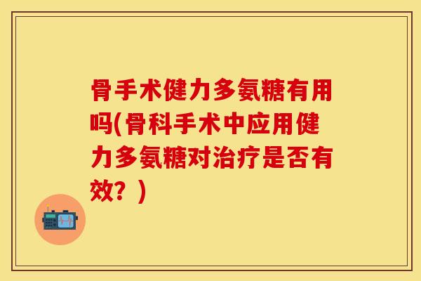 骨手术健力多氨糖有用吗(骨科手术中应用健力多氨糖对治疗是否有效？)