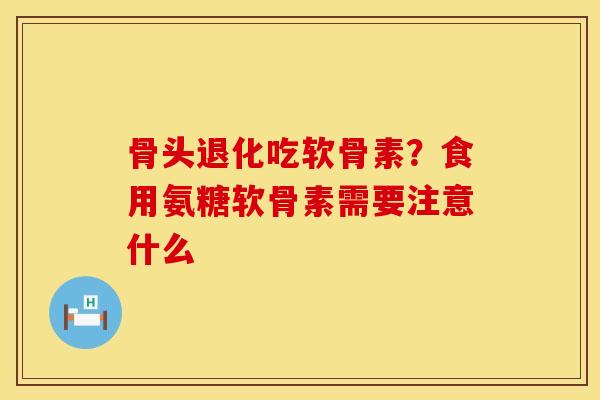 骨头退化吃软骨素？食用氨糖软骨素需要注意什么