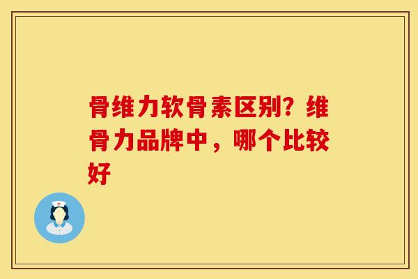 骨维力软骨素区别？维骨力品牌中，哪个比较好