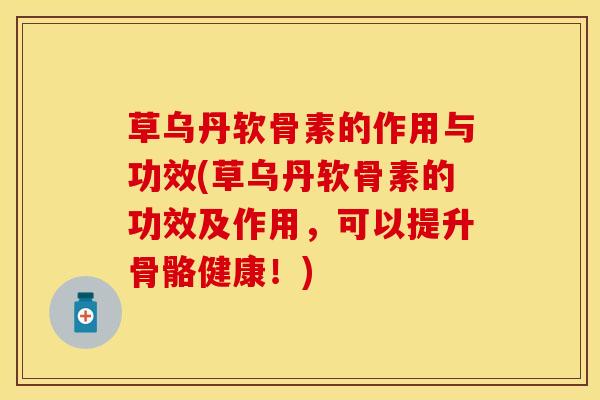 草乌丹软骨素的作用与功效(草乌丹软骨素的功效及作用，可以提升骨骼健康！)