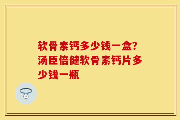 软骨素钙多少钱一盒？汤臣倍健软骨素钙片多少钱一瓶