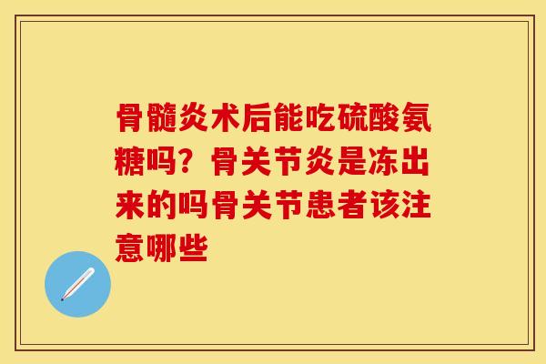 骨髓炎术后能吃硫酸氨糖吗？骨关节炎是冻出来的吗骨关节患者该注意哪些