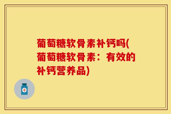 葡萄糖软骨素补钙吗(葡萄糖软骨素：有效的补钙营养品)