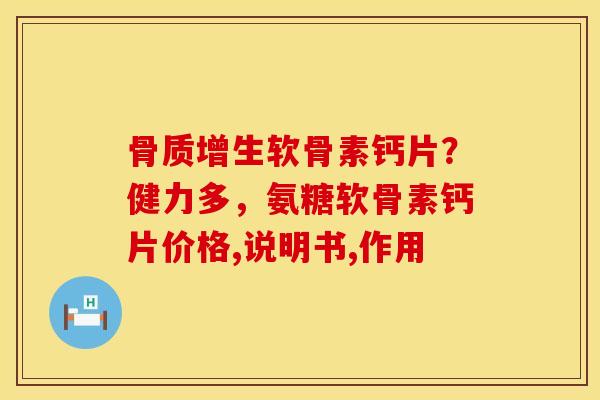 骨质增生软骨素钙片？健力多，氨糖软骨素钙片价格,说明书,作用