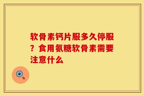 软骨素钙片服多久停服？食用氨糖软骨素需要注意什么