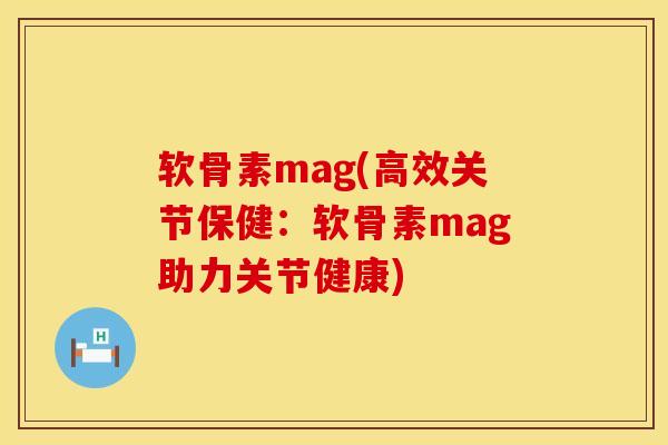 软骨素mag(高效关节保健：软骨素mag助力关节健康)
