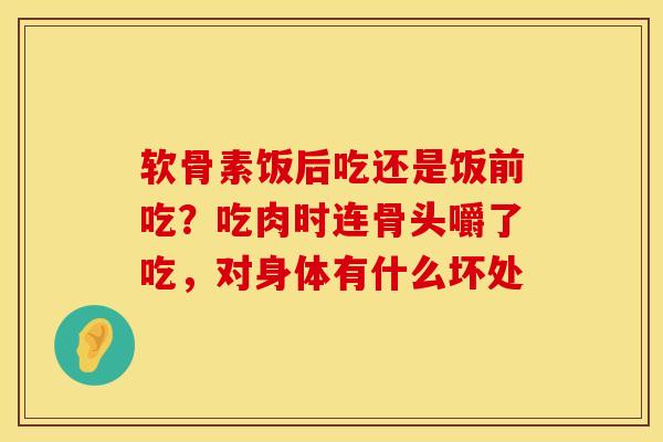 软骨素饭后吃还是饭前吃？吃肉时连骨头嚼了吃，对身体有什么坏处