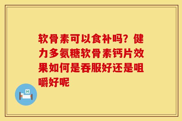 软骨素可以食补吗？健力多氨糖软骨素钙片效果如何是吞服好还是咀嚼好呢