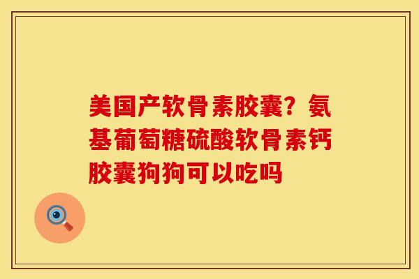 美国产软骨素胶囊?氨基葡萄糖硫酸软骨素钙胶囊狗狗可以吃吗 美国产软骨素胶囊?氨基葡萄糖硫酸软骨素钙胶囊狗狗可以吃吗