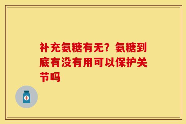 补充氨糖有无？氨糖到底有没有用可以保护关节吗