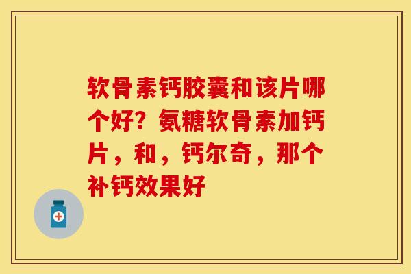 软骨素钙胶囊和该片哪个好？氨糖软骨素加钙片，和，钙尔奇，那个补钙效果好