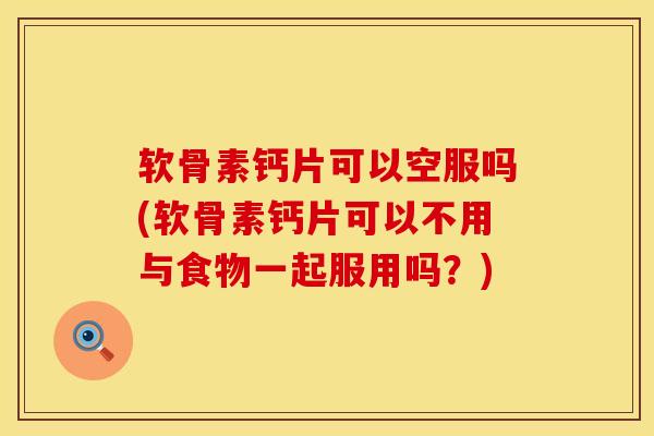 软骨素钙片可以空服吗(软骨素钙片可以不用与食物一起服用吗？)