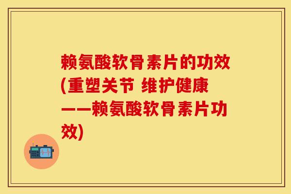 赖氨酸软骨素片的功效(重塑关节 维护健康——赖氨酸软骨素片功效) 赖氨酸软骨素片的功效(重塑关节 维护健康——赖氨酸软骨素片功效)