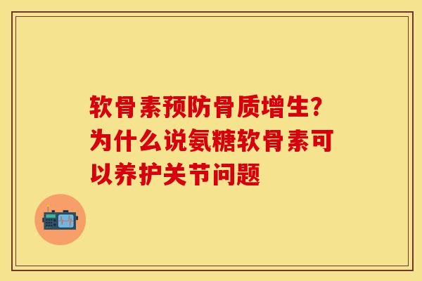 软骨素预防骨质增生？为什么说氨糖软骨素可以养护关节问题
