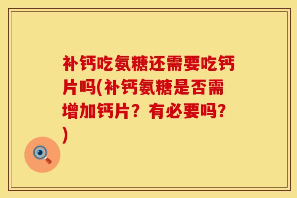 补钙吃氨糖还需要吃钙片吗(补钙氨糖是否需增加钙片？有必要吗？)