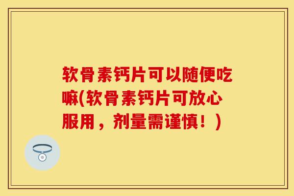 软骨素钙片可以随便吃嘛(软骨素钙片可放心服用，剂量需谨慎！)