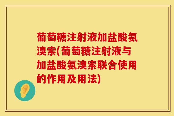 葡萄糖注射液加盐酸氨溴索(葡萄糖注射液与加盐酸氨溴索联合使用的作用及用法)