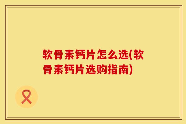 软骨素钙片怎么选(软骨素钙片选购指南)
