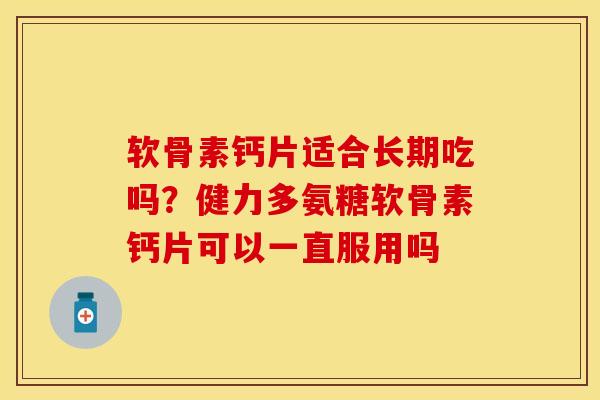 软骨素钙片适合长期吃吗？健力多氨糖软骨素钙片可以一直服用吗