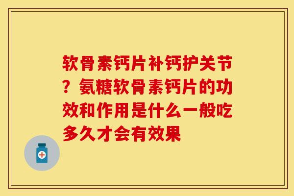 软骨素钙片补钙护关节？氨糖软骨素钙片的功效和作用是什么一般吃多久才会有效果