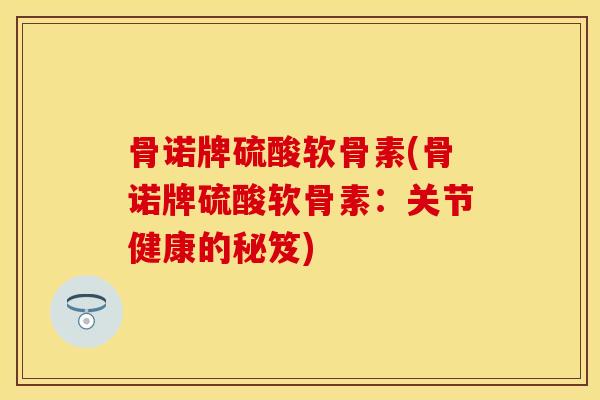 骨诺牌硫酸软骨素(骨诺牌硫酸软骨素：关节健康的秘笈)