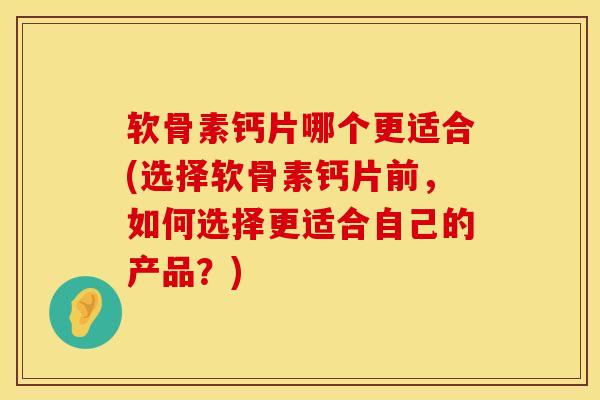 软骨素钙片哪个更适合(选择软骨素钙片前，如何选择更适合自己的产品？)