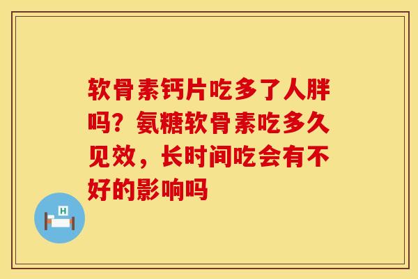 软骨素钙片吃多了人胖吗？氨糖软骨素吃多久见效，长时间吃会有不好的影响吗