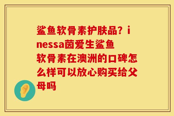 鲨鱼软骨素护肤品？inessa茵爱生鲨鱼软骨素在澳洲的口碑怎么样可以放心购买给父母吗