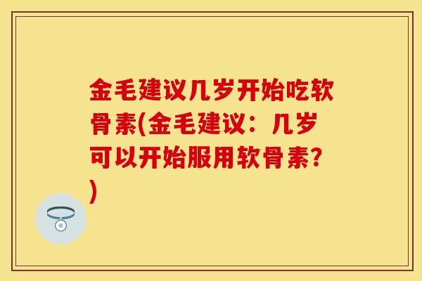 金毛建议几岁开始吃软骨素(金毛建议：几岁可以开始服用软骨素？)