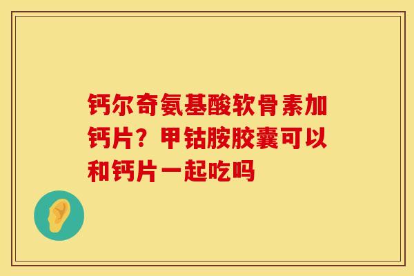 钙尔奇氨基酸软骨素加钙片？甲钴胺胶囊可以和钙片一起吃吗