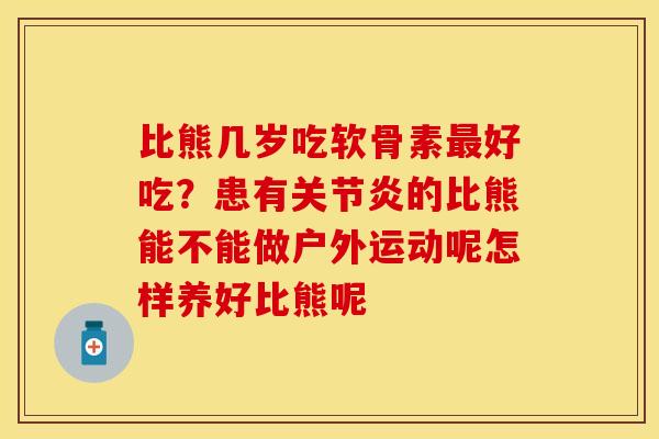 比熊几岁吃软骨素最好吃？患有关节炎的比熊能不能做户外运动呢怎样养好比熊呢