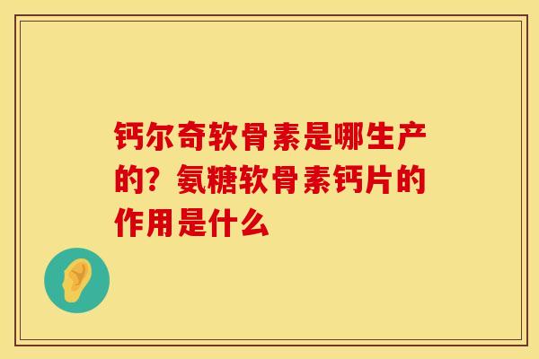钙尔奇软骨素是哪生产的？氨糖软骨素钙片的作用是什么