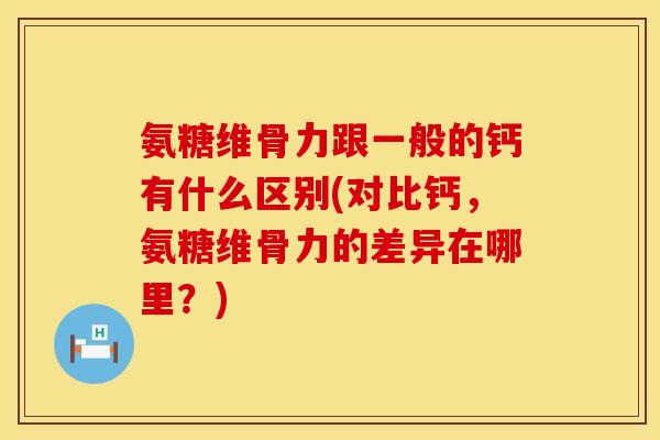 氨糖维骨力跟一般的钙有什么区别(对比钙，氨糖维骨力的差异在哪里？)