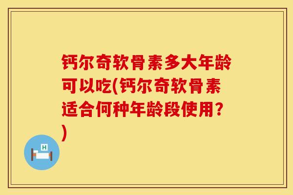 钙尔奇软骨素多大年龄可以吃(钙尔奇软骨素适合何种年龄段使用？)