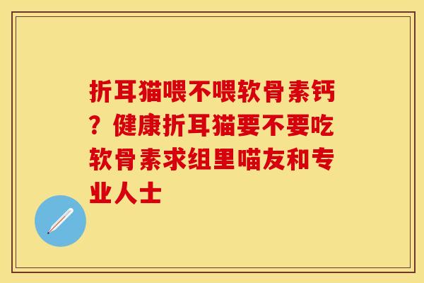 折耳猫喂不喂软骨素钙?健康折耳猫要不要吃软骨素求组里喵友和专业人士 折耳猫喂不喂软骨素钙?健康折耳猫要不要吃软骨素求组里喵友和专业人士