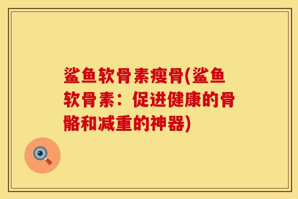 鲨鱼软骨素瘦骨(鲨鱼软骨素：促进健康的骨骼和减重的神器)