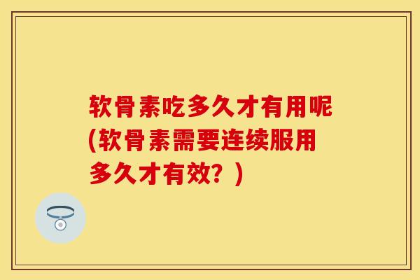 软骨素吃多久才有用呢(软骨素需要连续服用多久才有效？)