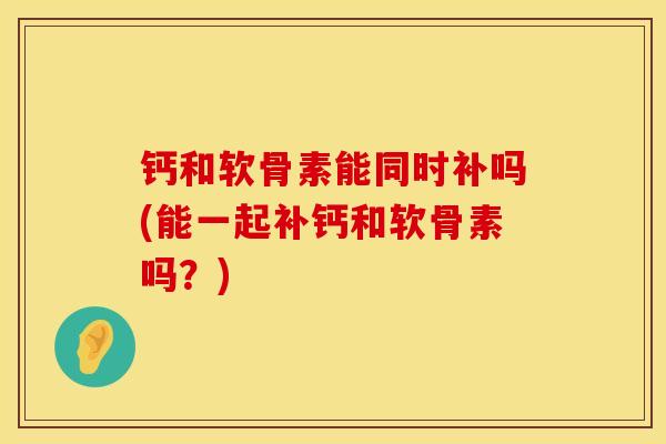 钙和软骨素能同时补吗(能一起补钙和软骨素吗？)
