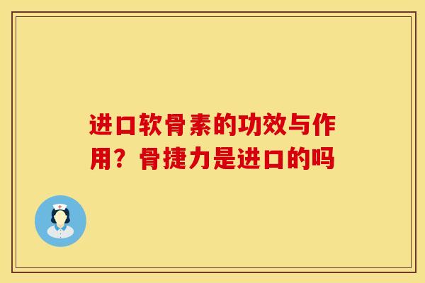 进口软骨素的功效与作用？骨捷力是进口的吗
