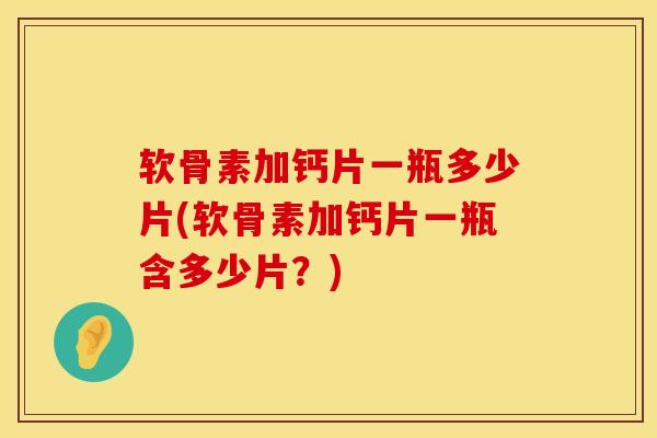 软骨素加钙片一瓶多少片(软骨素加钙片一瓶含多少片？)